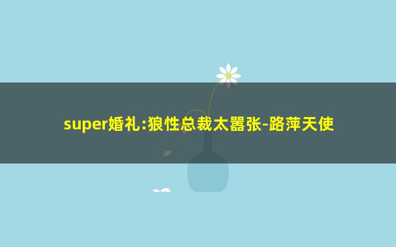 super婚礼:狼性总裁太嚣张-路萍天使.txt