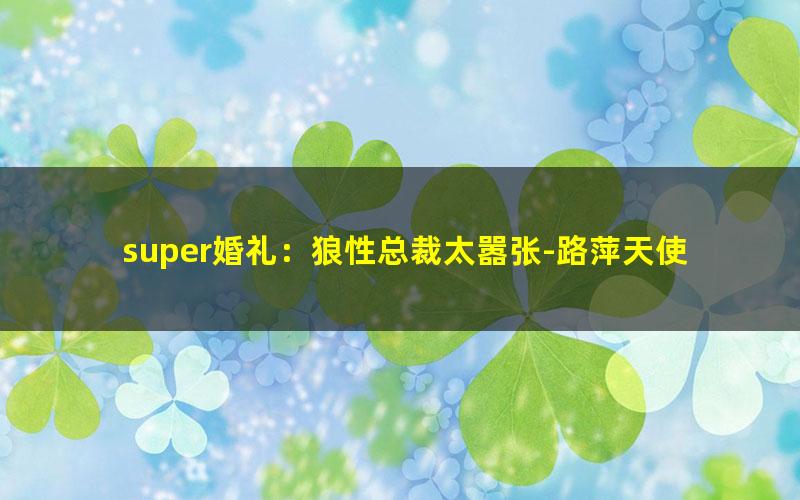 super婚礼：狼性总裁太嚣张-路萍天使.txt