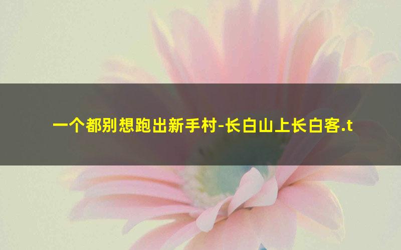 一个都别想跑出新手村-长白山上长白客.txt