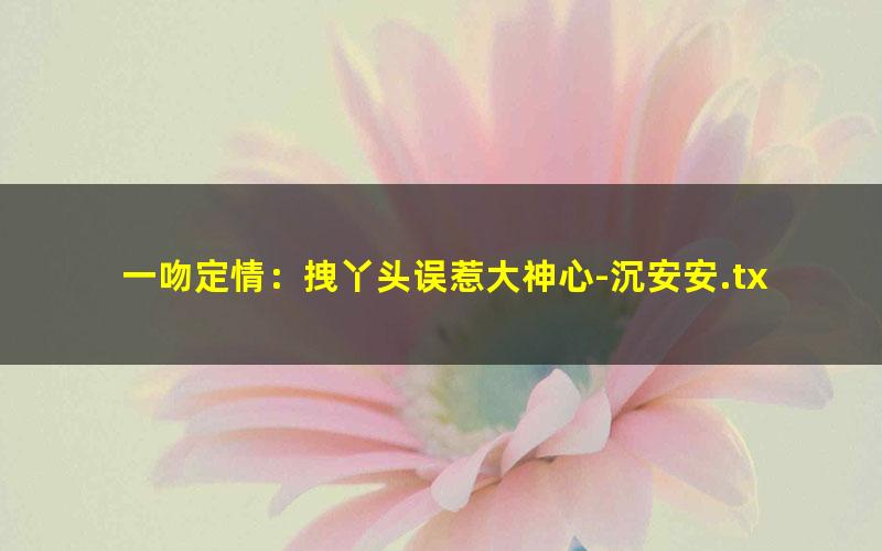 一吻定情：拽丫头误惹大神心-沉安安.txt