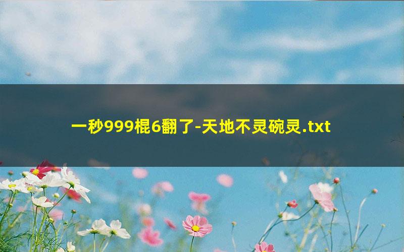 一秒999棍6翻了-天地不灵碗灵.txt