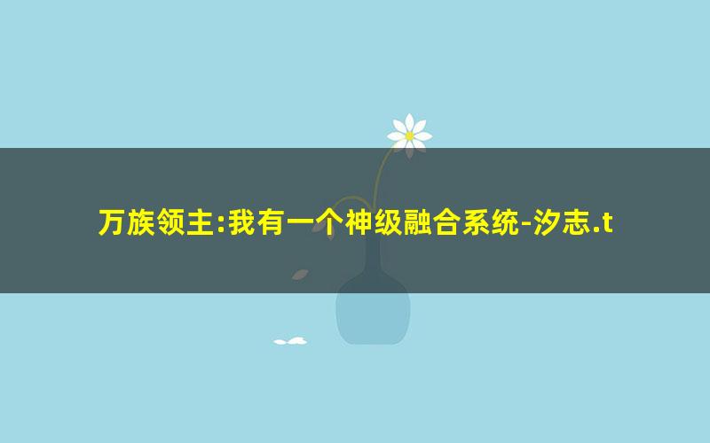 万族领主:我有一个神级融合系统-汐志.txt