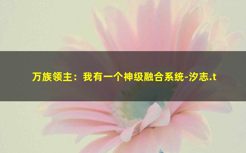 万族领主：我有一个神级融合系统-汐志.txt