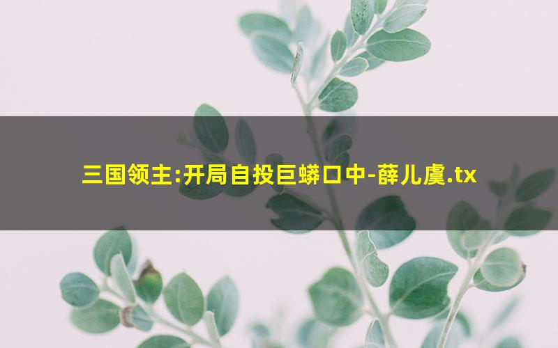 三国领主:开局自投巨蟒口中-薛儿虞.txt