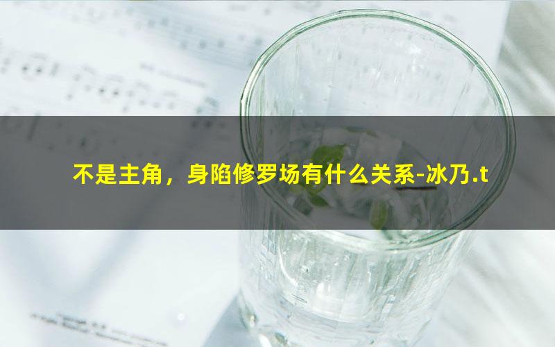 不是主角，身陷修罗场有什么关系-冰乃.txt