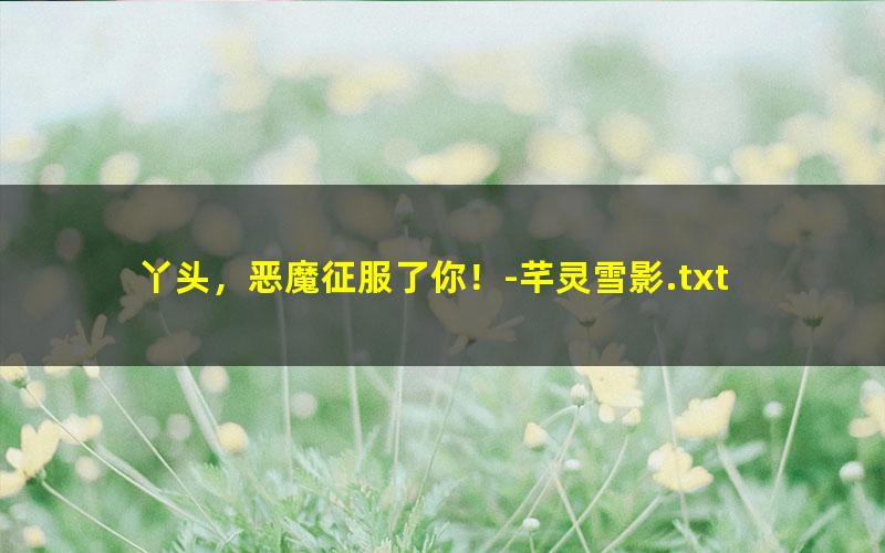丫头，恶魔征服了你！-芊灵雪影.txt