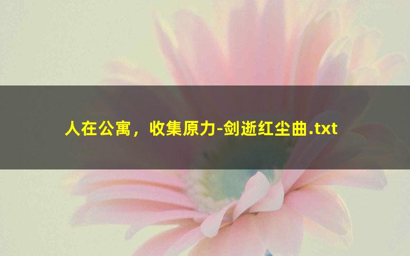 人在公寓，收集原力-剑逝红尘曲.txt