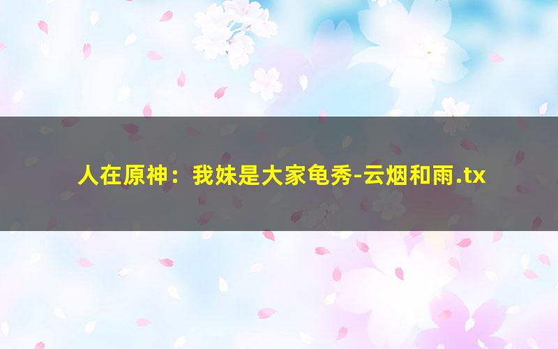 人在原神：我妹是大家龟秀-云烟和雨.txt