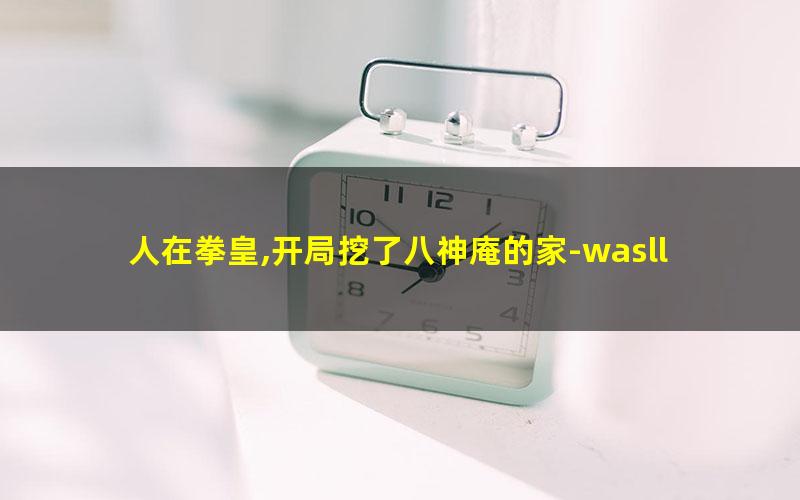 人在拳皇,开局挖了八神庵的家-wasll.txt