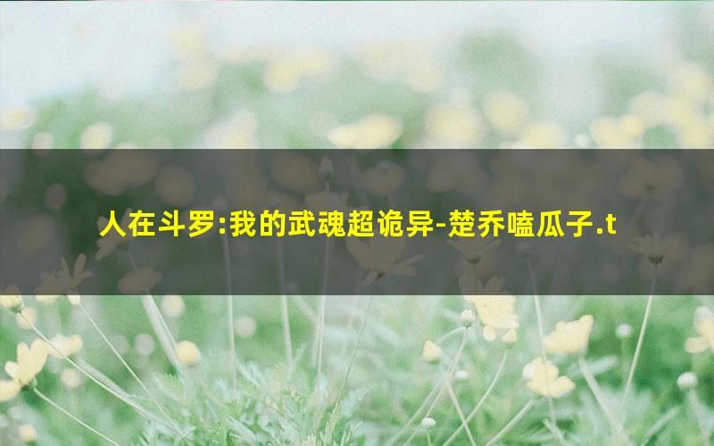 人在斗罗:我的武魂超诡异-楚乔嗑瓜子.txt