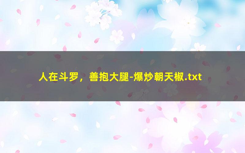 人在斗罗，善抱大腿-爆炒朝天椒.txt txt/pdf/azw3/mobi电子版百度夸克网盘下载