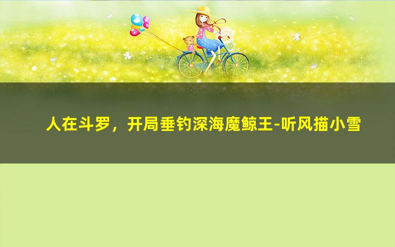 人在斗罗，开局垂钓深海魔鲸王-听风描小雪.txt txt/pdf/azw3/mobi电子版百度夸克网盘下载