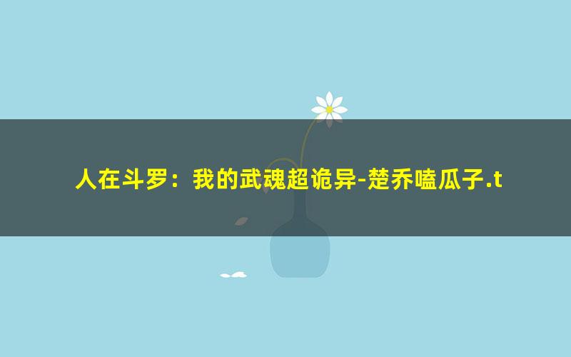 人在斗罗：我的武魂超诡异-楚乔嗑瓜子.txt txt/pdf/azw3/mobi电子版百度夸克网盘下载