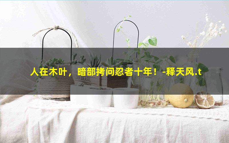 人在木叶，暗部拷问忍者十年！-释天风.txt txt/pdf/azw3/mobi电子版百度夸克网盘下载