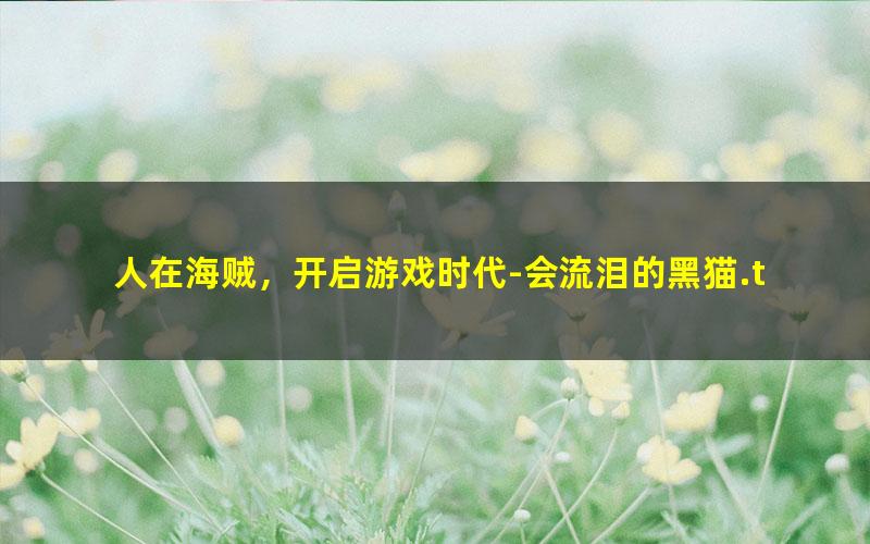人在海贼，开启游戏时代-会流泪的黑猫.txt txt/pdf/azw3/mobi电子版百度夸克网盘下载