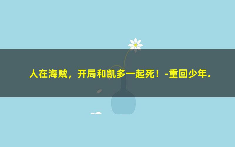 人在海贼，开局和凯多一起死！-重回少年.txt txt/pdf/azw3/mobi电子版百度夸克网盘下载