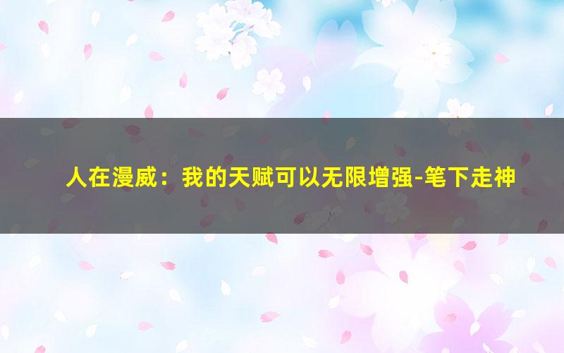 人在漫威：我的天赋可以无限增强-笔下走神.txt txt/pdf/azw3/mobi电子版百度夸克网盘下载