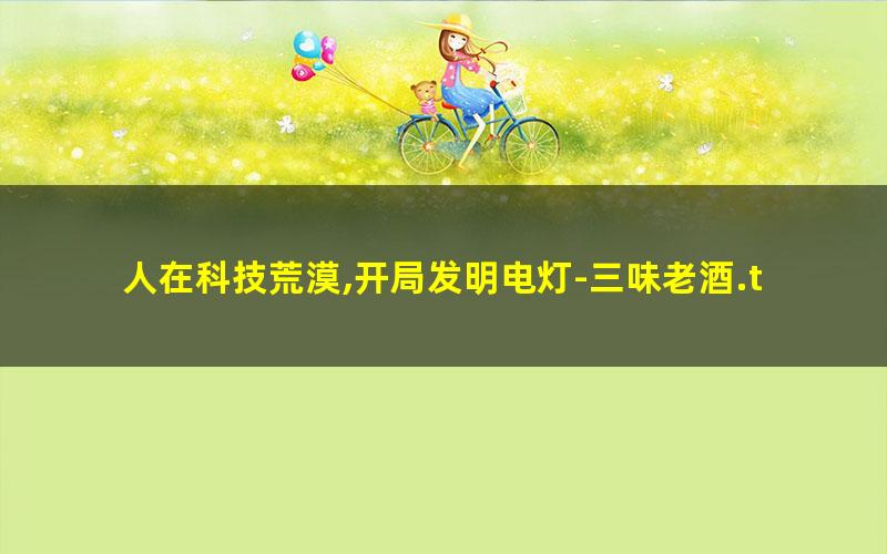人在科技荒漠,开局发明电灯-三味老酒.txt