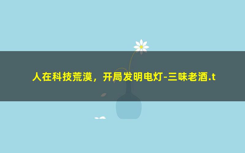 人在科技荒漠，开局发明电灯-三味老酒.txt txt/pdf/azw3/mobi电子版百度夸克网盘下载