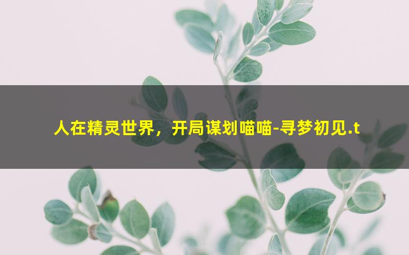 人在精灵世界，开局谋划喵喵-寻梦初见.txt txt/pdf/azw3/mobi电子版百度夸克网盘下载