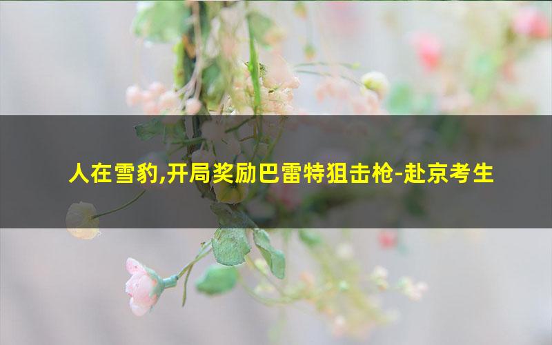 人在雪豹,开局奖励巴雷特狙击枪-赴京考生.txt