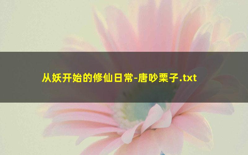 从妖开始的修仙日常-唐吵栗子.txt