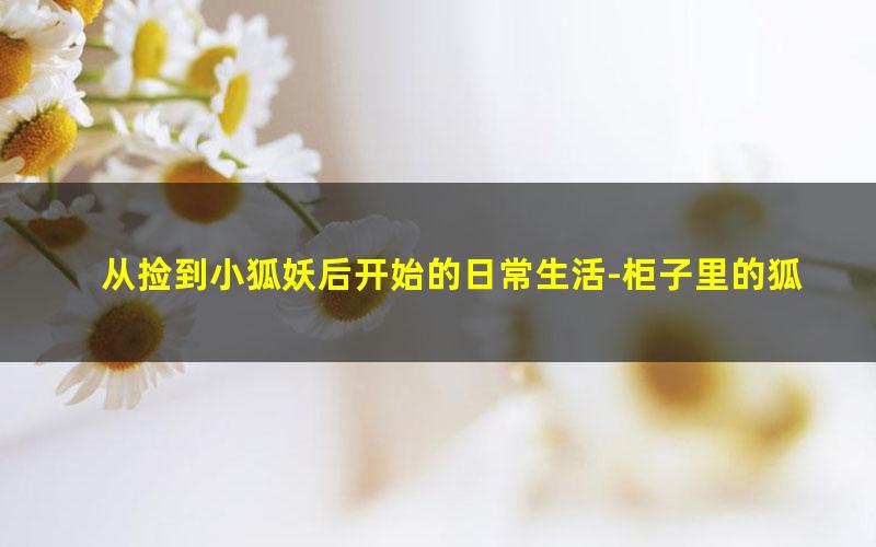 从捡到小狐妖后开始的日常生活-柜子里的狐狸.txt