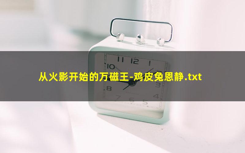 从火影开始的万磁王-鸡皮兔恩静.txt