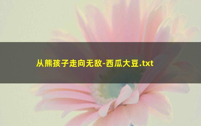 从熊孩子走向无敌-西瓜大豆.txt