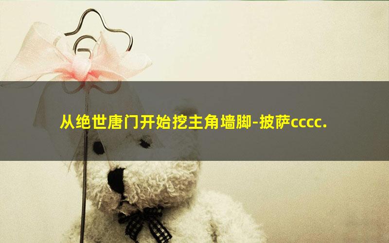 从绝世唐门开始挖主角墙脚-披萨cccc.txt