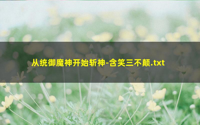 从统御魔神开始斩神-含笑三不颠.txt