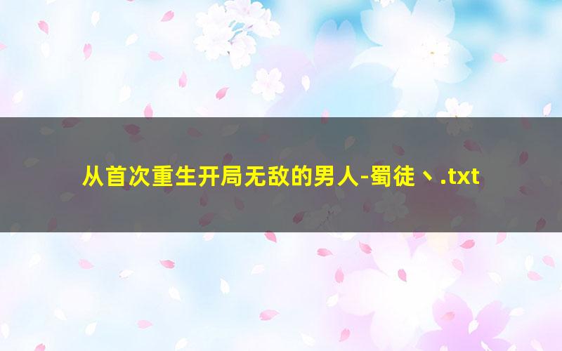 从首次重生开局无敌的男人-蜀徒丶.txt