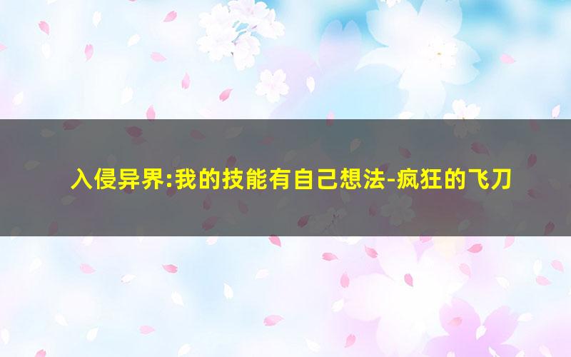 入侵异界:我的技能有自己想法-疯狂的飞刀.txt