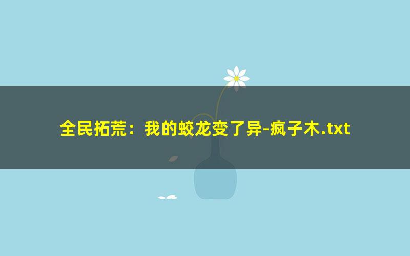 全民拓荒：我的蛟龙变了异-疯子木.txt