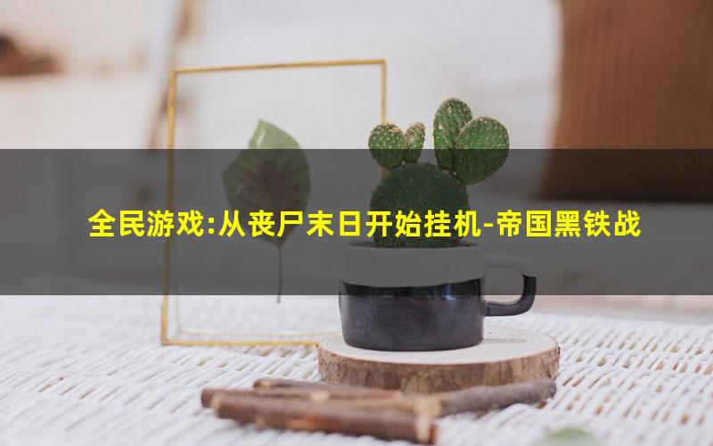 全民游戏:从丧尸末日开始挂机-帝国黑铁战士.txt