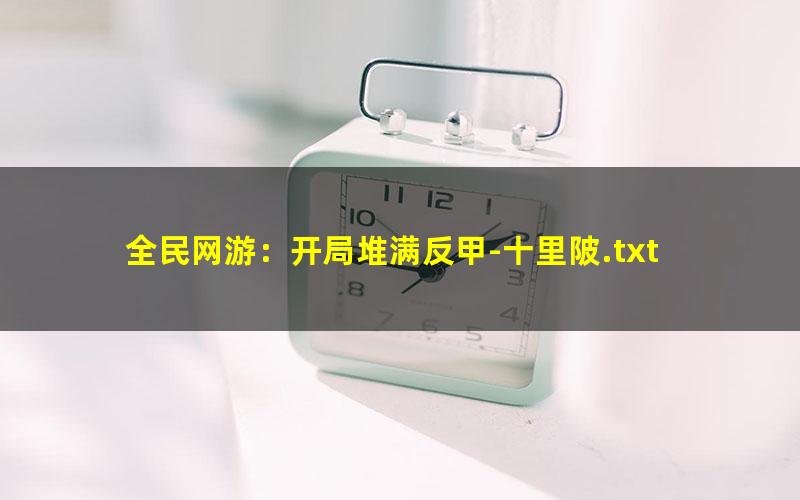 全民网游：开局堆满反甲-十里陂.txt