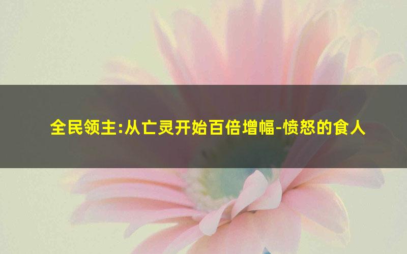 全民领主:从亡灵开始百倍增幅-愤怒的食人鱼.txt