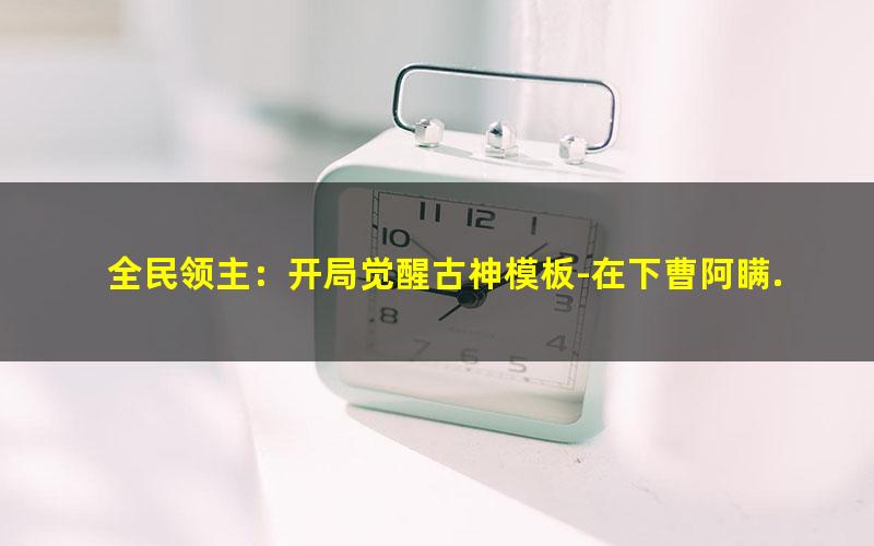全民领主：开局觉醒古神模板-在下曹阿瞒.txt