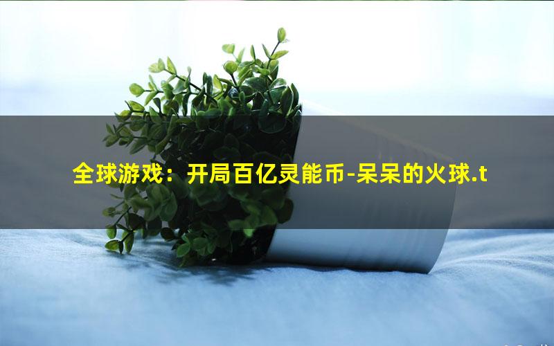 全球游戏：开局百亿灵能币-呆呆的火球.txt