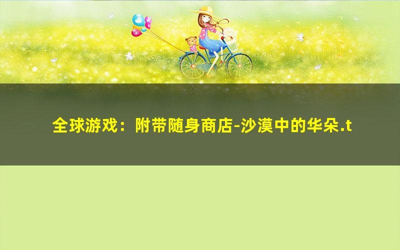 全球游戏：附带随身商店-沙漠中的华朵.txt
