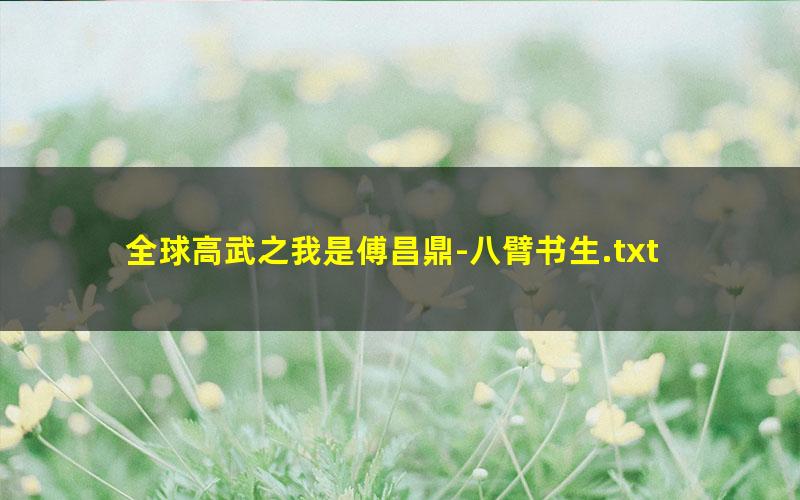 全球高武之我是傅昌鼎-八臂书生.txt