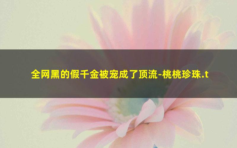 全网黑的假千金被宠成了顶流-桃桃珍珠.txt