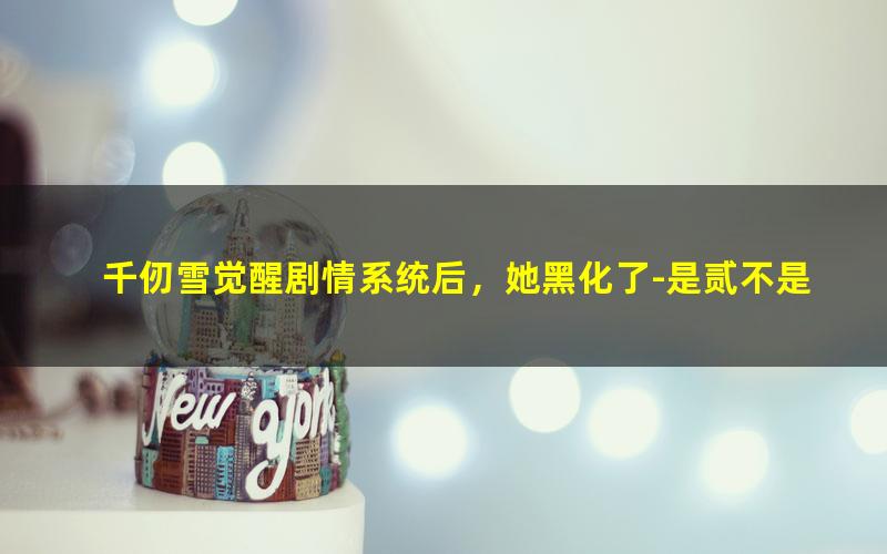 千仞雪觉醒剧情系统后，她黑化了-是贰不是二.txt