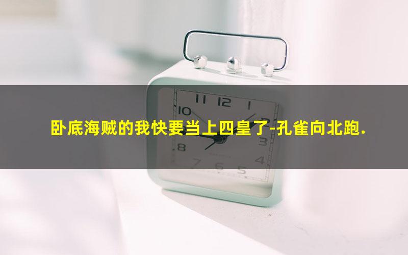 卧底海贼的我快要当上四皇了-孔雀向北跑.txt