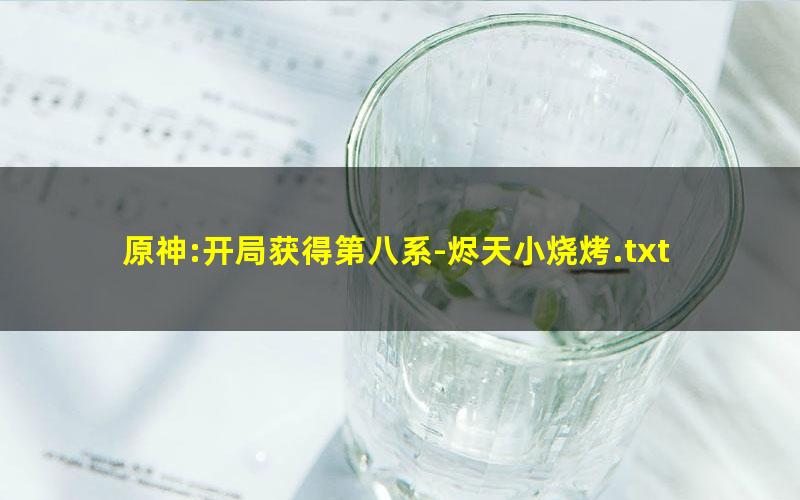 原神:开局获得第八系-烬天小烧烤.txt