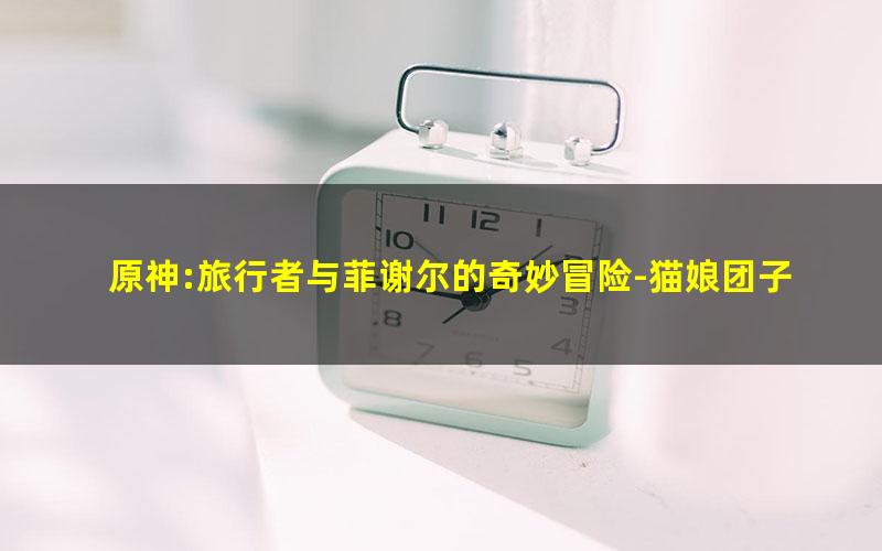 原神:旅行者与菲谢尔的奇妙冒险-猫娘团子.txt