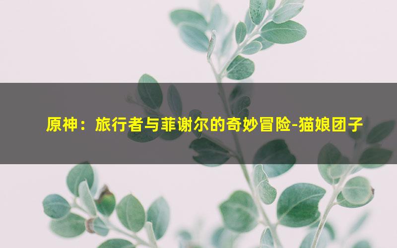 原神：旅行者与菲谢尔的奇妙冒险-猫娘团子.txt