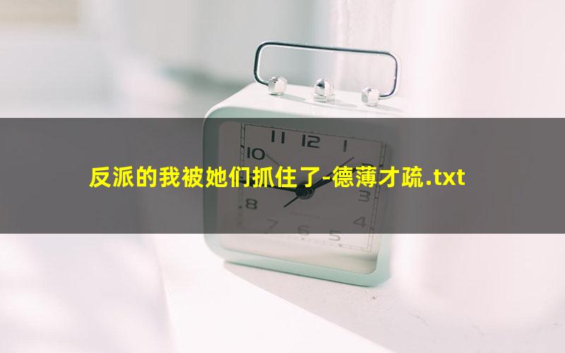 反派的我被她们抓住了-德薄才疏.txt