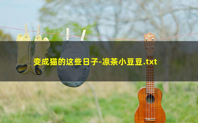 变成猫的这些日子-凉茶小豆豆.txt