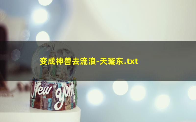 变成神兽去流浪-天璇东.txt